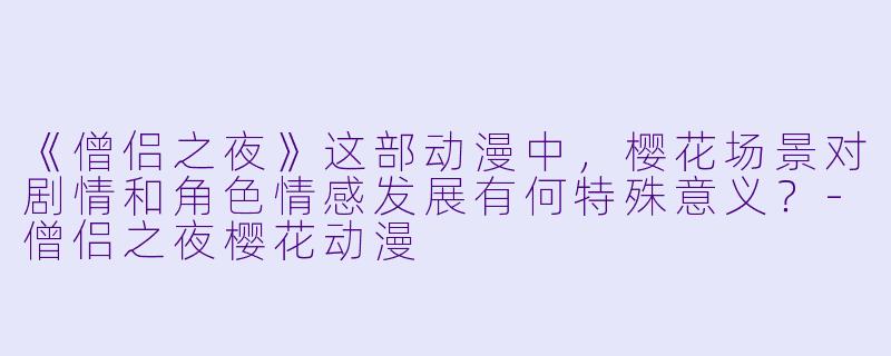 《僧侣之夜》这部动漫中,樱花场景对剧情和角色情感发展有何特殊意义?