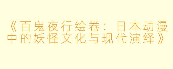 《百鬼夜行绘卷：日本动漫中的妖怪文化与现代演绎》