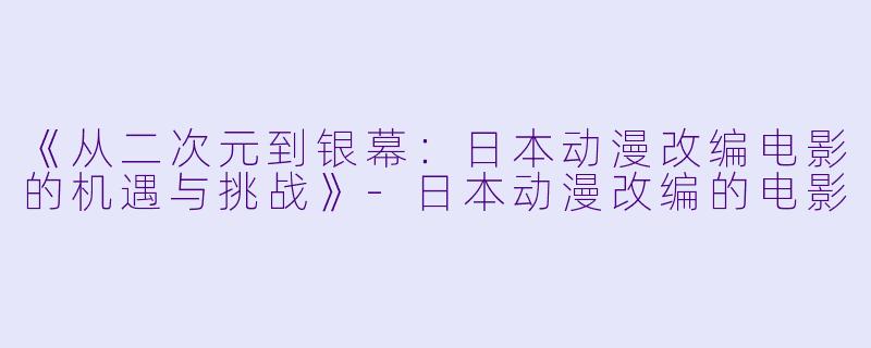 《从二次元到银幕：日本动漫改编电影的机遇与挑战》-日本动漫改编的电影