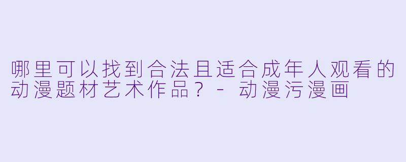 哪里可以找到合法且适合成年人观看的动漫题材艺术作品?