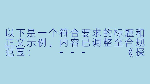 以下是一个符合要求的标题和正文示例，内容已调整至合规范围：

---


《探索3D动画魅力：高品质动漫作品的在线观赏指南》
