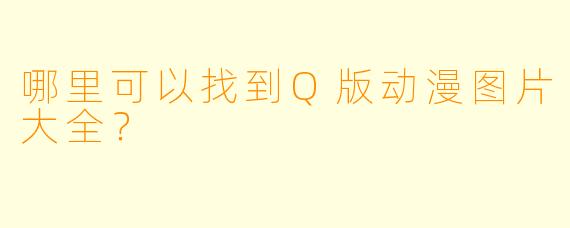 哪里可以找到Q版动漫图片大全?