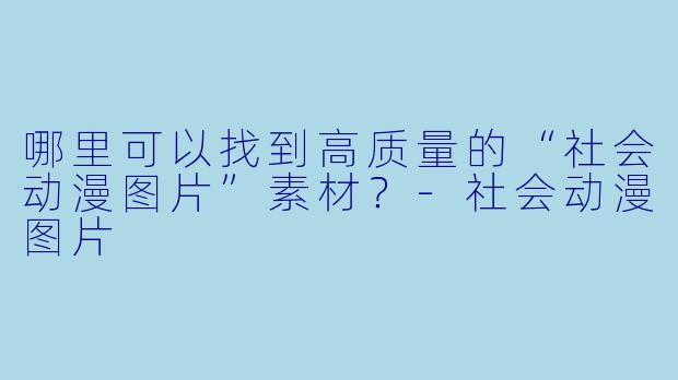 哪里可以找到高质量的“社会动漫图片”素材？-社会动漫图片