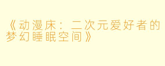 《动漫床：二次元爱好者的梦幻睡眠空间》