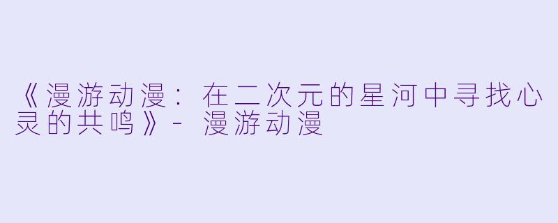 《漫游动漫:在二次元的星河中寻找心灵的共鸣》