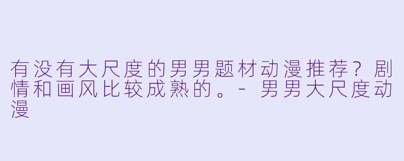 有没有大尺度的男男题材动漫推荐？剧情和画风比较成熟的。-男男大尺度动漫