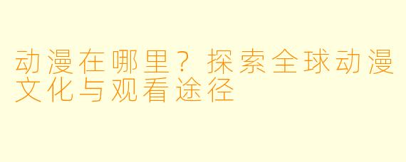 动漫在哪里？探索全球动漫文化与观看途径