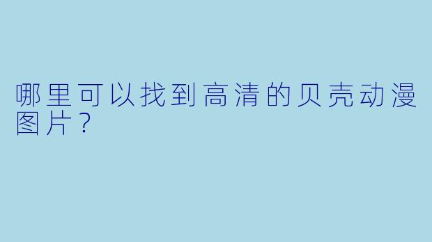 哪里可以找到高清的贝壳动漫图片？