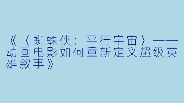 《〈蜘蛛侠：平行宇宙〉——动画电影如何重新定义超级英雄叙事》