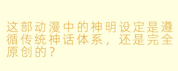 这部动漫中的神明设定是遵循传统神话体系,还是完全原创的?