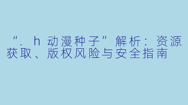 “.h动漫种子”解析：资源获取、版权风险与安全指南