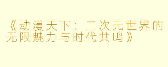 《动漫天下：二次元世界的无限魅力与时代共鸣》