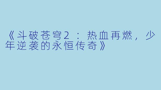《斗破苍穹2:热血再燃,少年逆袭的永恒传奇》