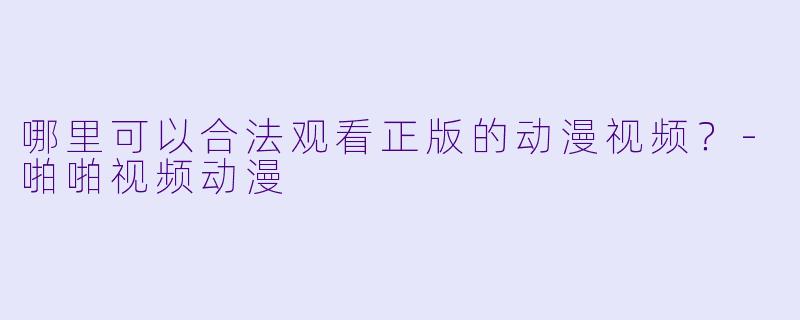 哪里可以合法观看正版的动漫视频?