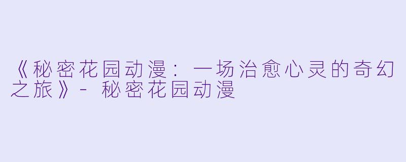《秘密花园动漫：一场治愈心灵的奇幻之旅》-秘密花园动漫