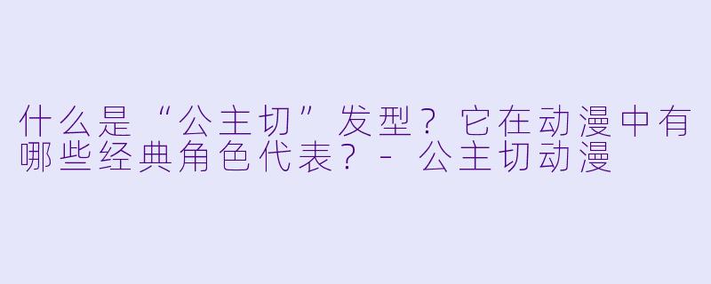 什么是“公主切”发型？它在动漫中有哪些经典角色代表？-公主切动漫
