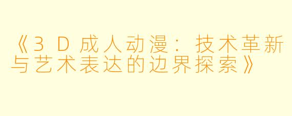 《3D成人动漫：技术革新与艺术表达的边界探索》