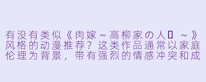 有没有类似《肉嫁~高柳家の人々~》风格的动漫推荐?这类作品通常以家庭伦理为背景,带有强烈的情感冲突和成人向剧情。
