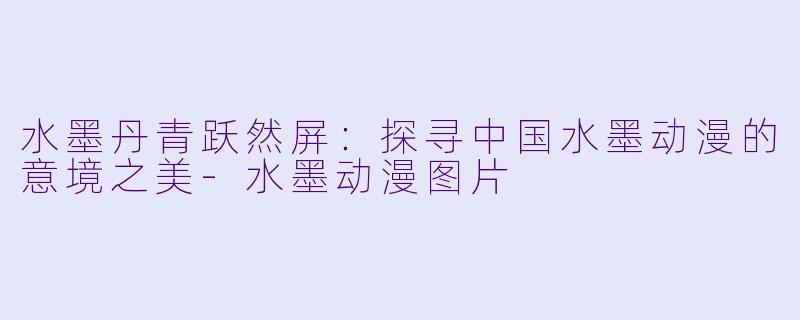 水墨丹青跃然屏：探寻中国水墨动漫的意境之美-水墨动漫图片