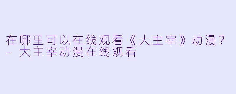 在哪里可以在线观看《大主宰》动漫?