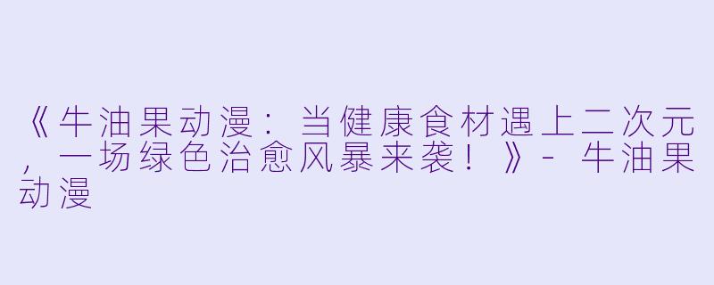 《牛油果动漫：当健康食材遇上二次元，一场绿色治愈风暴来袭！》-牛油果动漫