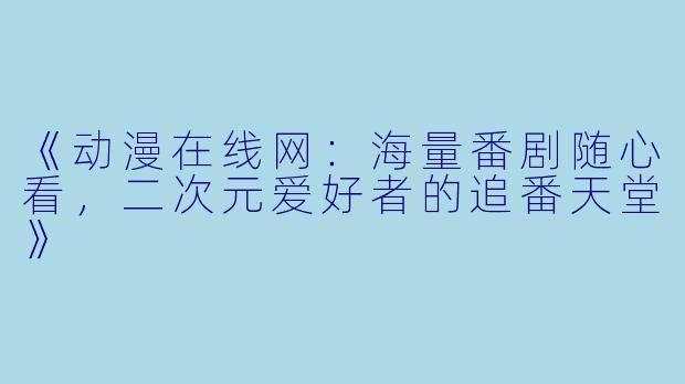 《动漫在线网:海量番剧随心看,二次元爱好者的追番天堂》