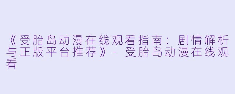 《受胎岛动漫在线观看指南：剧情解析与正版平台推荐》-受胎岛动漫在线观看
