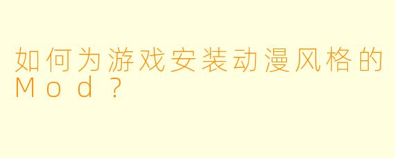 如何为游戏安装动漫风格的Mod？