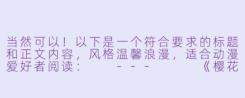 当然可以！以下是一个符合要求的标题和正文内容，风格温馨浪漫，适合动漫爱好者阅读：

---


《樱花下的心动瞬间：动漫中那些令人怦然心动的爱情时刻》-动漫男女爱爱