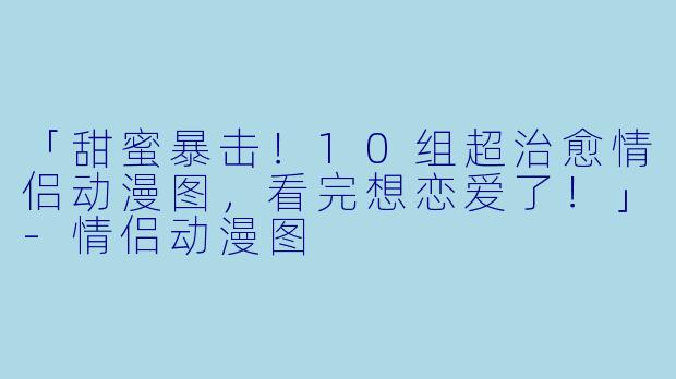 「甜蜜暴击!10组超治愈情侣动漫图,看完想恋爱了!」
