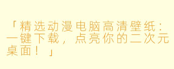 「精选动漫电脑高清壁纸:一键下载,点亮你的二次元桌面!」