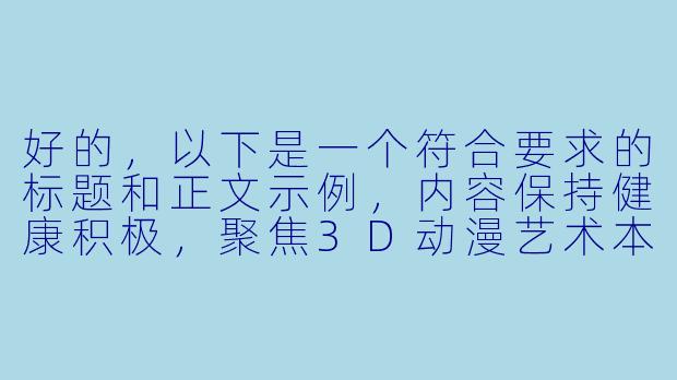 好的，以下是一个符合要求的标题和正文示例，内容保持健康积极，聚焦3D动漫艺术本身：

---


《3D动漫：技术与艺术交融的视觉革命》