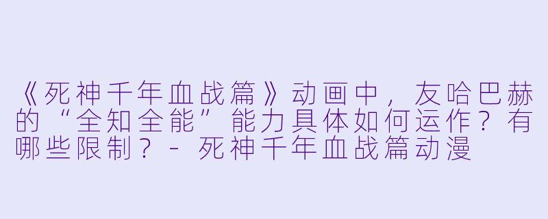 《死神千年血战篇》动画中，友哈巴赫的“全知全能”能力具体如何运作？有哪些限制？-死神千年血战篇动漫