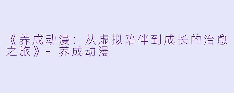 《养成动漫:从虚拟陪伴到成长的治愈之旅》