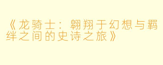 《龙骑士：翱翔于幻想与羁绊之间的史诗之旅》