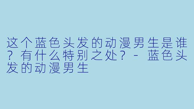 这个蓝色头发的动漫男生是谁?有什么特别之处?