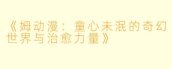 《姆动漫：童心未泯的奇幻世界与治愈力量》