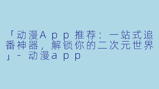 「动漫App推荐：一站式追番神器，解锁你的二次元世界」-动漫app