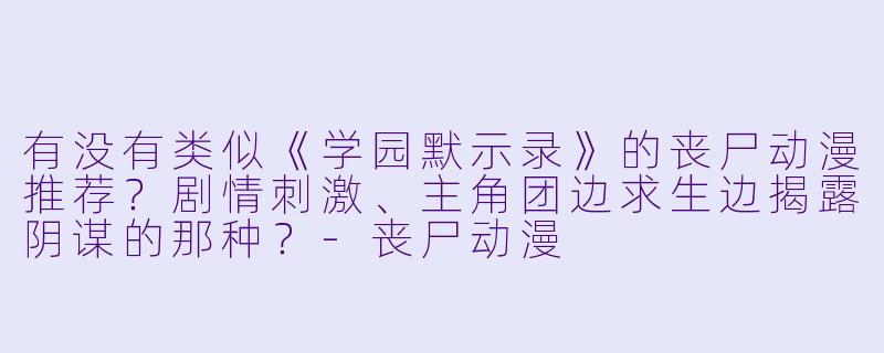 有没有类似《学园默示录》的丧尸动漫推荐?剧情刺激、主角团边求生边揭露阴谋的那种?