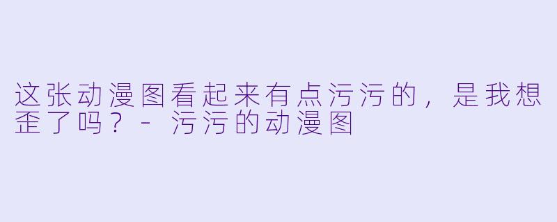 这张动漫图看起来有点污污的，是我想歪了吗？
