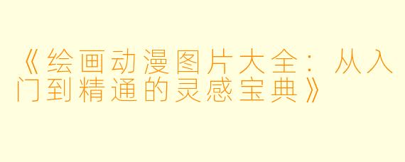 《绘画动漫图片大全：从入门到精通的灵感宝典》