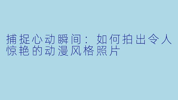 捕捉心动瞬间:如何拍出令人惊艳的动漫风格照片