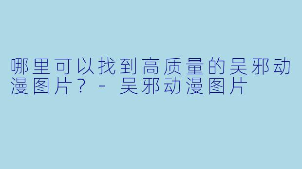 哪里可以找到高质量的吴邪动漫图片?