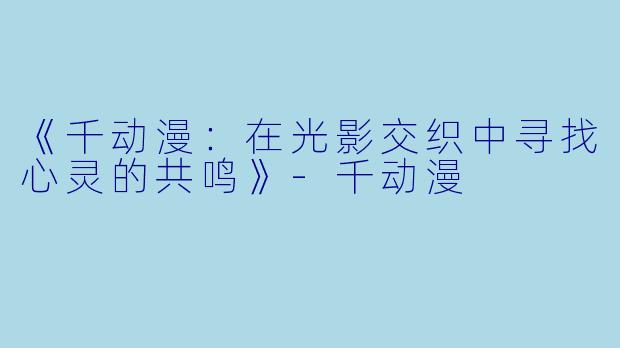 《千动漫：在光影交织中寻找心灵的共鸣》-千动漫