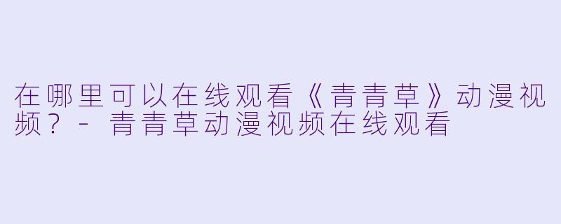 在哪里可以在线观看《青青草》动漫视频？-青青草动漫视频在线观看