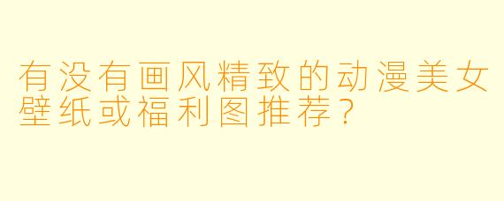 有没有画风精致的动漫美女壁纸或福利图推荐?