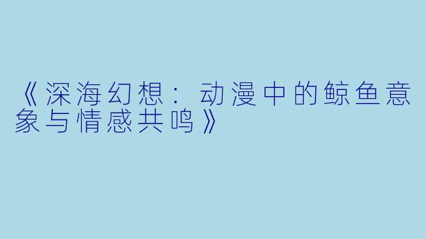 《深海幻想：动漫中的鲸鱼意象与情感共鸣》