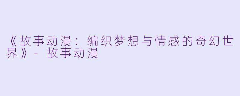 《故事动漫:编织梦想与情感的奇幻世界》