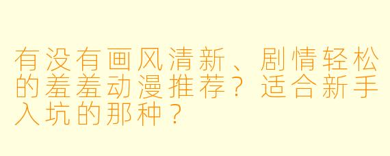 有没有画风清新、剧情轻松的羞羞动漫推荐?适合新手入坑的那种?