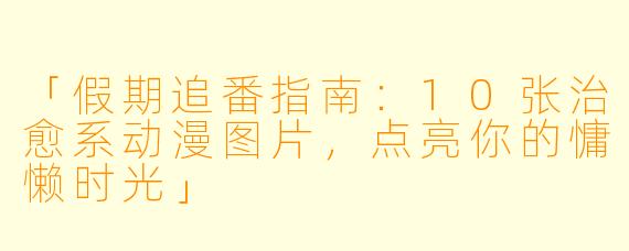 「假期追番指南:10张治愈系动漫图片,点亮你的慵懒时光」